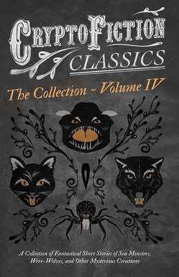 Cryptofiction - Volume IV. A Collection of Fantastical Short Stories of Sea Monsters, Dangerous Insects, and Other Mysterious Creatures (Cryptofiction by Various