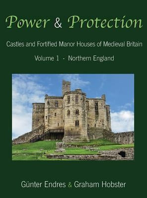 Power and Protection: Castles and Fortified Manor Houses of Medieval Britain - Volume 1 - Northern England by Endres, Günter