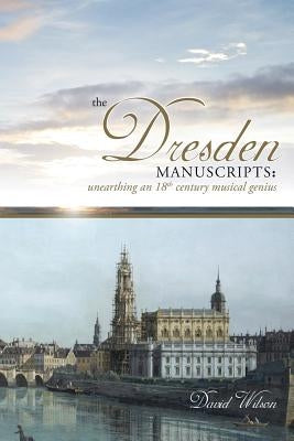 The Dresden Manuscripts: Unearthing an 18th Century Musical Genius by Wilson, David