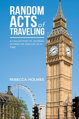 Random Acts of Traveling: A Collection of Journal Entries or One Day at a Time by Holmes, Rebecca