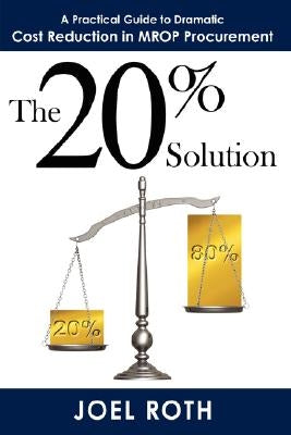 The 20% Solution: A Practical Guide To Dramatic Cost Reduction In MROP Procurement by Roth, Joel