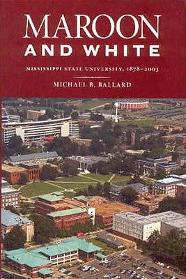 Maroon and White: Mississippi State University, 1878-2003 by Ballard, Michael B.