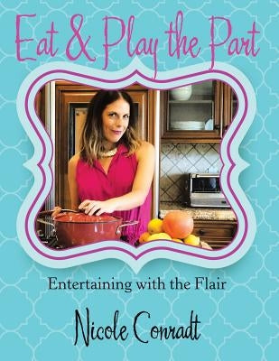 Eat & Play the Part: Entertaining with the Flair by Conradt, Nicole