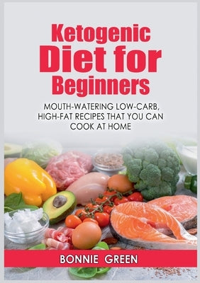 Ketogenic Diet For Beginners: Mouth-Watering Low-Carb, High-Fat Recipes that You Can Cook at Home by Green, Bonnie