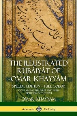 The Illustrated Rubáiyát of Omar Khayyám: Special Edition - Full Color, Containing the First and Fifth Editions of the Text by Khayyám, Omar