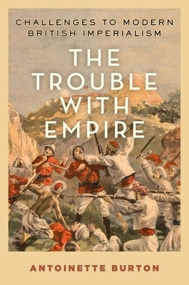 The Trouble with Empire: Challenges to Modern British Imperialism by Burton, Antoinette