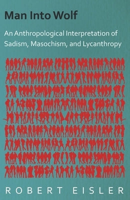 Man Into Wolf - An Anthropological Interpretation of Sadism, Masochism, and Lycanthropy by Eisler, Robert