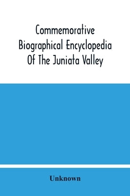 Commemorative Biographical Encyclopedia Of The Juniata Valley: Comprising The Counties Of Huntingdon, Mifflin, Juniata And Perry, Pennsylvania, Contai by Unknown