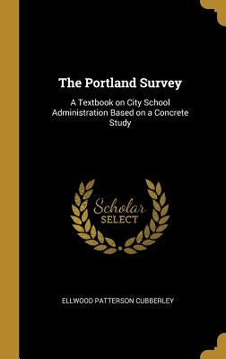 The Portland Survey: A Textbook on City School Administration Based on a Concrete Study by Cubberley, Ellwood Patterson