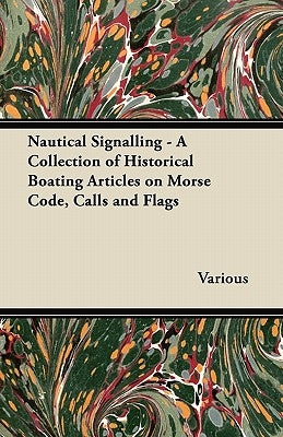 Nautical Signalling - A Collection of Historical Boating Articles on Morse Code, Calls and Flags by Various