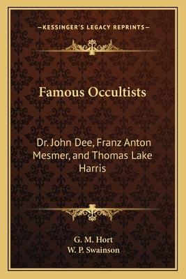 Famous Occultists: Dr. John Dee, Franz Anton Mesmer, and Thomas Lake Harris by Hort, G. M.