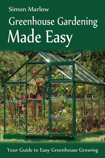 Greenhouse Gardening Made Easy: Your Guide to Greenhouse Growing Easy Growing Techniques by Marlow, Simon