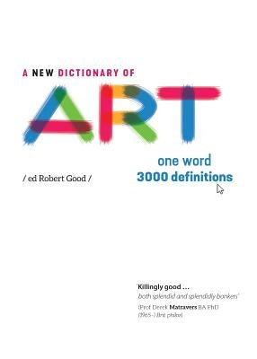 A New Dictionary of Art: One word - 3000 definitions by Good, Robert