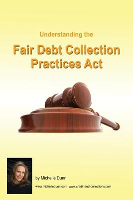 Understanding and following the Fair Debt Collection Practices Act: The Collecting Money Series by Dunn, Michelle