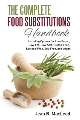 The Complete Food Substitutions Handbook: Including Options for Low-Sugar, Low-Fat, Low-Salt, Gluten-Free, Lactose-Free, and Vegan by MacLeod, Jean B.