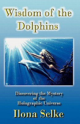 Wisdom of the Dolphins: Discovering the Mystery of the Holographic Universe by Selke, Ilona