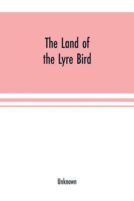 The Land of the Lyre bird; a story of early settlement in the great forest of south Gippsland. Being a description of the Big Scrub in its virgin stat by Unknown