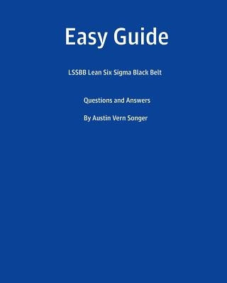 Easy Guide: Lssbb Lean Six SIGMA Black Belt: Questions and Answers by Songer, Austin Vern