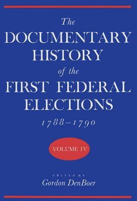 Documentary History of the First Federal Elections, 1788-1790, Volume IV by Denboer, Gordon R.