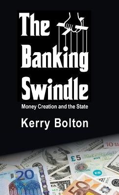 The Banking Swindle: Money Creation and the State by Bolton, Kerry