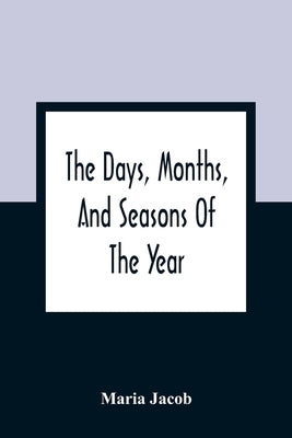 The Days, Months, And Seasons Of The Year: Explained To The Little People Of England by Jacob, Maria