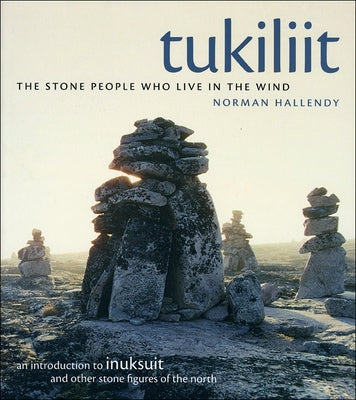 Tukiliit: The Stone People Who Live in the Wind: An Introduction to Inuksuit and Other Stone Figures of the North by Hallendy, Norman