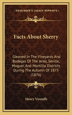 Facts about Sherry: Gleaned in the Vineyards and Bodegas of the Jerez, Seville, Moguer, and Montilla Districts During the Autumn of 1875 ( by Vizetelly, Henry