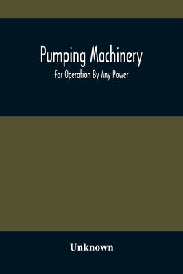 Pumping Machinery: For Operation By Any Power: Single And Double Acting Triplex Pumps For Various Services, Deep Well Power Working Heads by Unknown