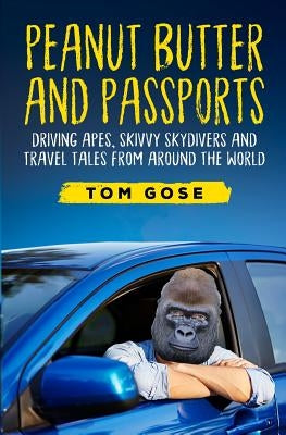 Peanut Butter and Passports: Driving Apes, Skivvy Skydivers and Travel Tales from Around the World by Gose, Tom