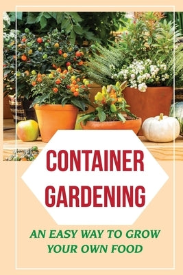 Container Gardening: An Easy Way To Grow Your Own Food: How To Grow Your Own Food by Poage, Akilah