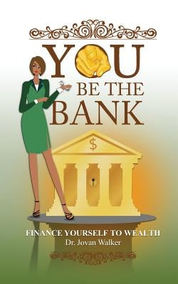 You Be the Bank: Finance Yourself to Wealth! by Walker, Jovan