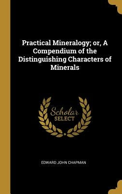 Practical Mineralogy; or, A Compendium of the Distinguishing Characters of Minerals by Chapman, Edward John