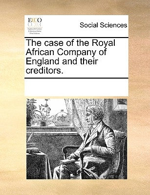 The Case of the Royal African Company of England and Their Creditors. by Multiple Contributors