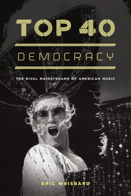 Top 40 Democracy: The Rival Mainstreams of American Music by Weisbard, Eric