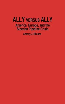 Ally Versus Ally: America, Europe, and the Siberian Pipeline Crisis by Blinken, Antony J.