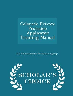 Colorado Private Pesticide Applicator Training Manual - Scholar's Choice Edition by U S Environmental Protection Agency