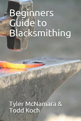 Beginners Guide to Blacksmithing by Koch, Todd