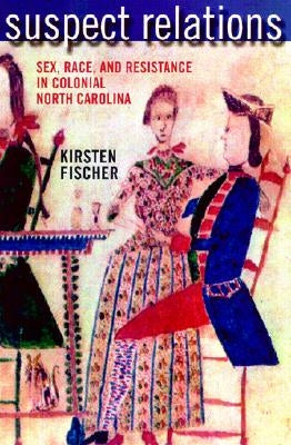 Suspect Relations: Sex, Race, and Resistance in Colonial North Carolina by Fischer, Kirsten