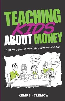 Teaching Kids About Money: A Step-By-Step Guide For Parents Who Want More For Their Kids by Kempe -. Clemow