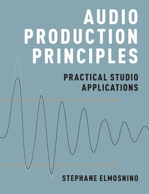 Audio Production Principles: Practical Studio Applications by Elmosnino, Stephane