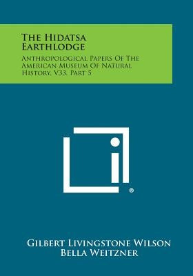 The Hidatsa Earthlodge: Anthropological Papers Of The American Museum Of Natural History, V33, Part 5 by Wilson, Gilbert Livingstone