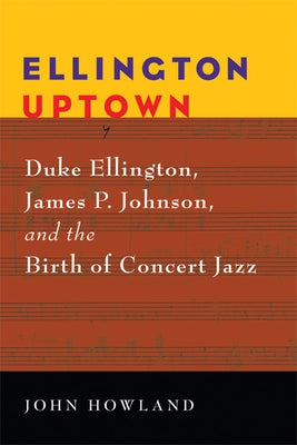 Ellington Uptown: Duke Ellington, James P. Johnson, & the Birth of Concert Jazz by Howland, John