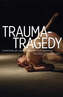 Trauma-Tragedy: Symptoms of Contemporary Performance by Duggan, Patrick