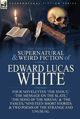 The Collected Supernatural and Weird Fiction of Edward Lucas White: Four Novelettes 'The Snout, ' 'The Message on the Slate, ' 'The Song of the Sirens by White, Edward Lucas