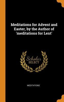 Meditations for Advent and Easter, by the Author of 'meditations for Lent' by Meditations