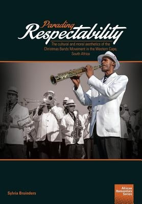 Parading Respectability: The cultural and moral aesthetics of the Christmas Bands Movement in the Western Cape, South Africa by Bruinders, Sylvia