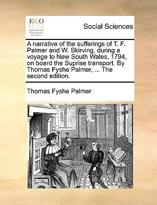 A Narrative of the Sufferings of T. F. Palmer and W. Skirving, During a Voyage to New South Wales, 1794, on Board the Suprise Transport. by Thomas Fys by Palmer, Thomas Fyshe