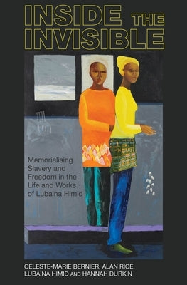 Inside the Invisible: Memorialising Slavery and Freedom in the Life and Works of Lubaina Himid by Bernier, Celeste-Marie