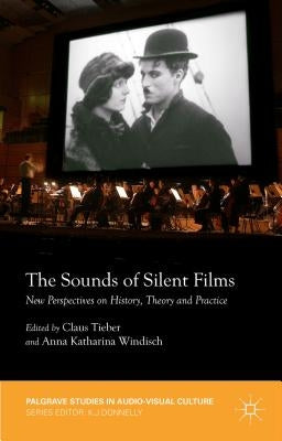 The Sounds of Silent Films: New Perspectives on History, Theory and Practice by Tieber, Claus