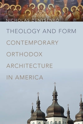 Theology and Form: Contemporary Orthodox Architecture in America by Denysenko, Nicholas